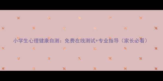 图片 小学生心理健康自测：免费在线测试+专业指导（家长必看）