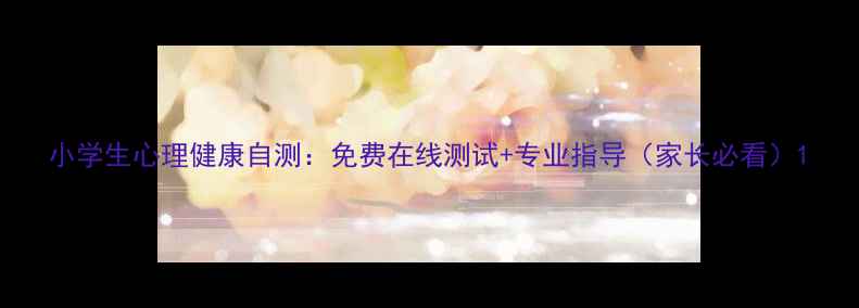 图片 小学生心理健康自测：免费在线测试+专业指导（家长必看）1