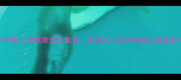 图片 小学生心理健康责任教育：如何从小培养积极心理素质？