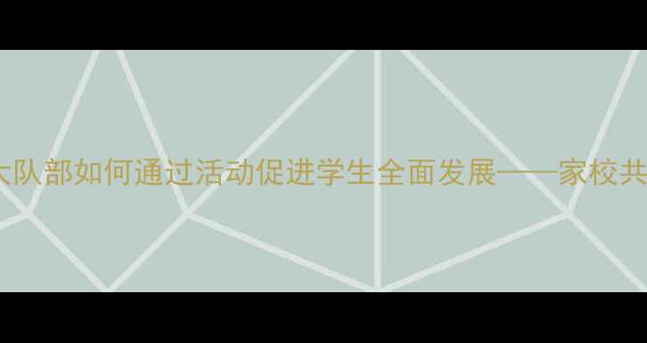 图片 小学生心理健康：大队部如何通过活动促进学生全面发展——家校共育实践与案例分析2