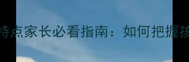 图片 小学生心理发展特点家长必看指南：如何把握孩子成长黄金期？