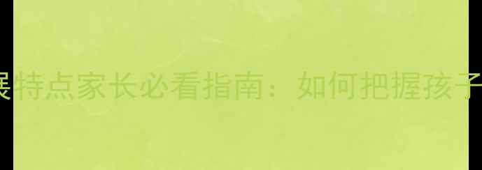 图片 小学生心理发展特点家长必看指南：如何把握孩子成长黄金期？2