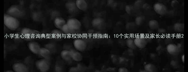 图片 小学生心理咨询典型案例与家校协同干预指南：10个实用场景及家长必读手册2
