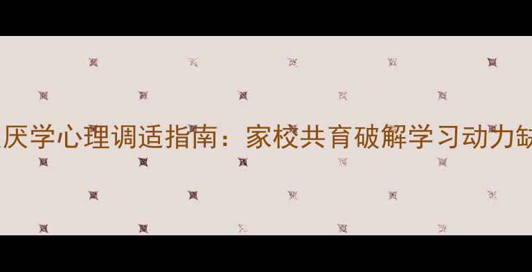 图片 小学阶段厌学心理调适指南：家校共育破解学习动力缺失难题1