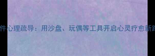 图片 小物件心理疏导：用沙盘、玩偶等工具开启心灵疗愈新路径1