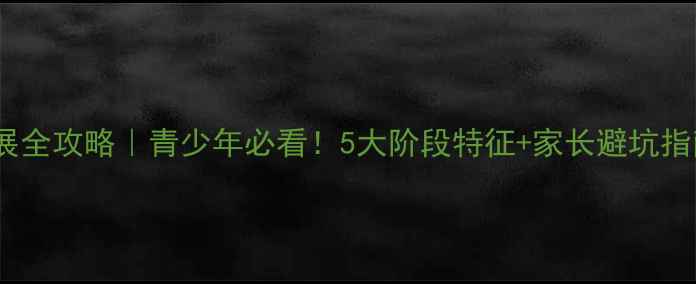 图片 小红书爆款心理发展全攻略｜青少年必看！5大阶段特征+家长避坑指南（附自测工具）1