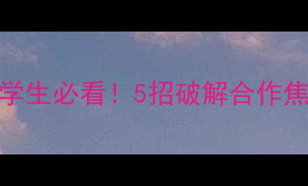 图片 小组作业心理剧：大学生必看！5招破解合作焦虑，打造高默契团队