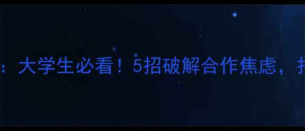 图片 小组作业心理剧：大学生必看！5招破解合作焦虑，打造高默契团队1