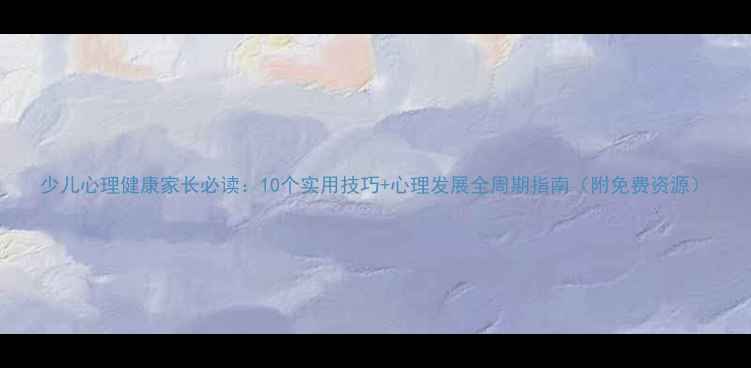 图片 少儿心理健康家长必读：10个实用技巧+心理发展全周期指南（附免费资源）