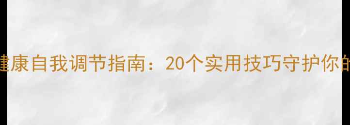 图片 居家心理健康自我调节指南：20个实用技巧守护你的情绪健康
