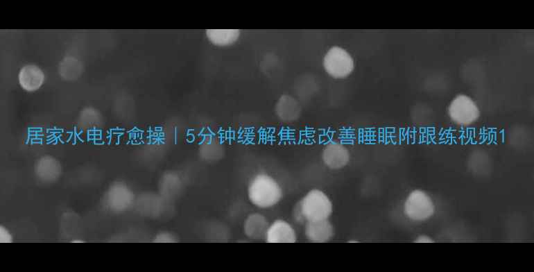图片 居家水电疗愈操｜5分钟缓解焦虑改善睡眠附跟练视频1