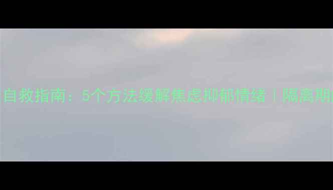 图片 居家隔离心理健康自救指南：5个方法缓解焦虑抑郁情绪｜隔离期间心理调适全攻略