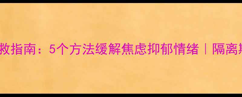 图片 居家隔离心理健康自救指南：5个方法缓解焦虑抑郁情绪｜隔离期间心理调适全攻略2