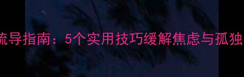 图片 居家隔离期间心理疏导指南：5个实用技巧缓解焦虑与孤独感（附真实案例）1