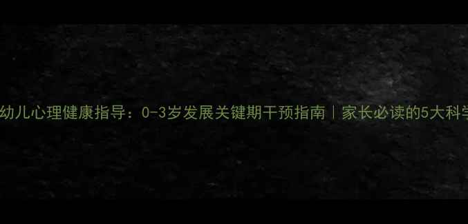 图片 山东婴幼儿心理健康指导：0-3岁发展关键期干预指南｜家长必读的5大科学方法1