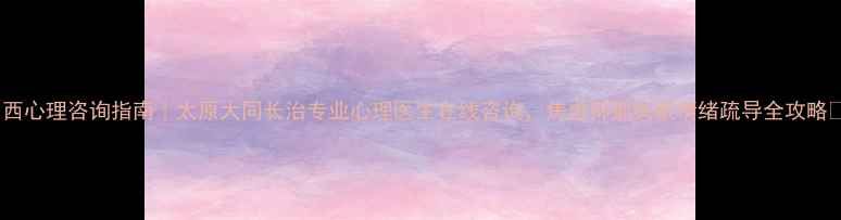 图片 山西心理咨询指南｜太原大同长治专业心理医生在线咨询，焦虑抑郁失眠情绪疏导全攻略🌿2