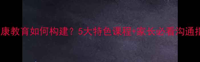 图片 崀山培英学校心理健康教育如何构建？5大特色课程+家长必看沟通指南（附免费资源）2