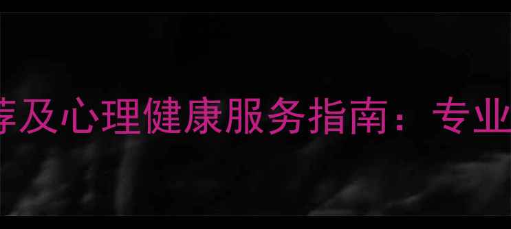 图片 市心理咨询医院推荐及心理健康服务指南：专业干预与科学疗愈全1