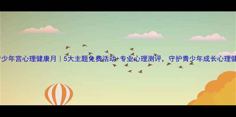 图片 市青少年宫心理健康月｜5大主题免费活动+专业心理测评，守护青少年成长心理健康2