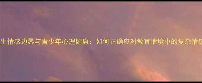 图片 师生情感边界与青少年心理健康：如何正确应对教育情境中的复杂情感2