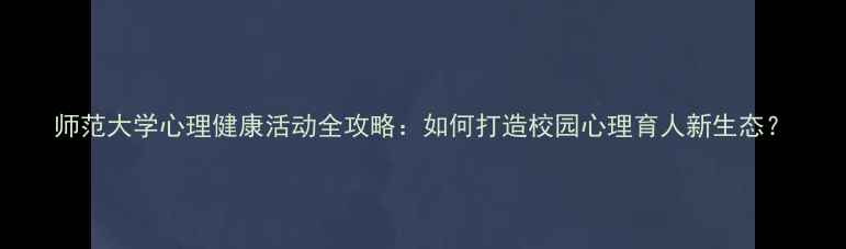 图片 师范大学心理健康活动全攻略：如何打造校园心理育人新生态？