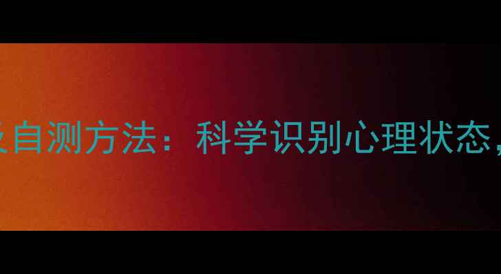 图片 常见心理健康类型及自测方法：科学识别心理状态，掌握自我调节技巧