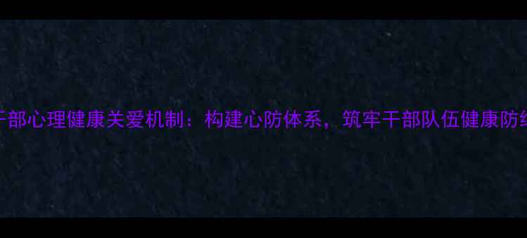 图片 干部心理健康关爱机制：构建心防体系，筑牢干部队伍健康防线