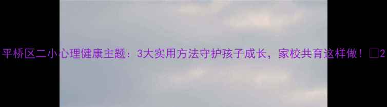 图片 平桥区二小心理健康主题：3大实用方法守护孩子成长，家校共育这样做！✨2