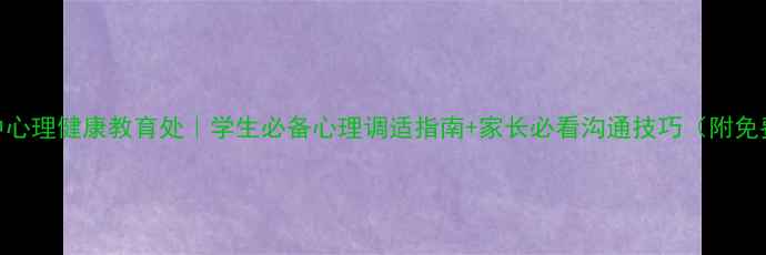 图片 平舆一中心理健康教育处｜学生必备心理调适指南+家长必看沟通技巧（附免费资源）