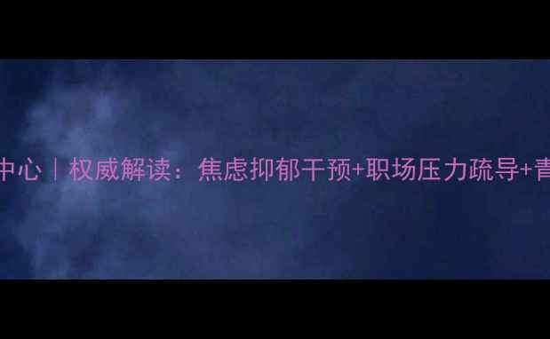 图片 平顶山心理健康教育中心｜权威解读：焦虑抑郁干预+职场压力疏导+青少年心理护航全攻略