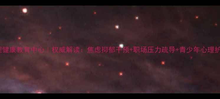 图片 平顶山心理健康教育中心｜权威解读：焦虑抑郁干预+职场压力疏导+青少年心理护航全攻略2