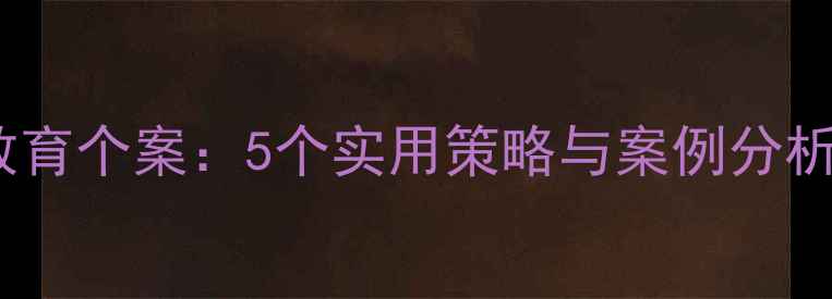 图片 幼儿园心理健康教育个案：5个实用策略与案例分析（附解决方案）2