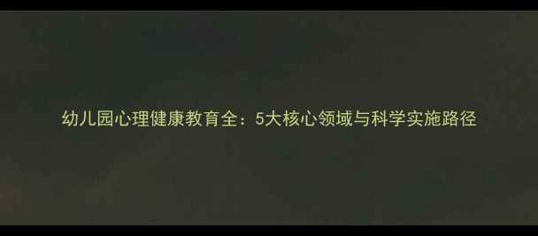 图片 幼儿园心理健康教育全：5大核心领域与科学实施路径