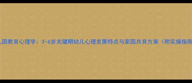 图片 幼儿园教育心理学：3-6岁关键期幼儿心理发展特点与家园共育方案（附实操指南）2