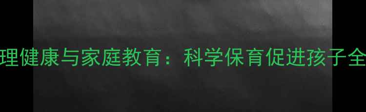 图片 幼儿心理健康与家庭教育：科学保育促进孩子全面发展