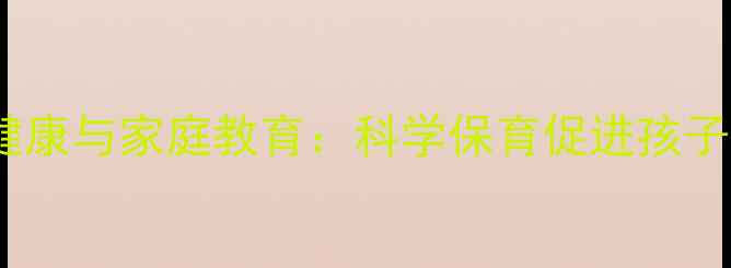 图片 幼儿心理健康与家庭教育：科学保育促进孩子全面发展1