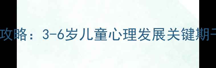 图片 幼儿心理健康教育全攻略：3-6岁儿童心理发展关键期干预策略与实操指南1