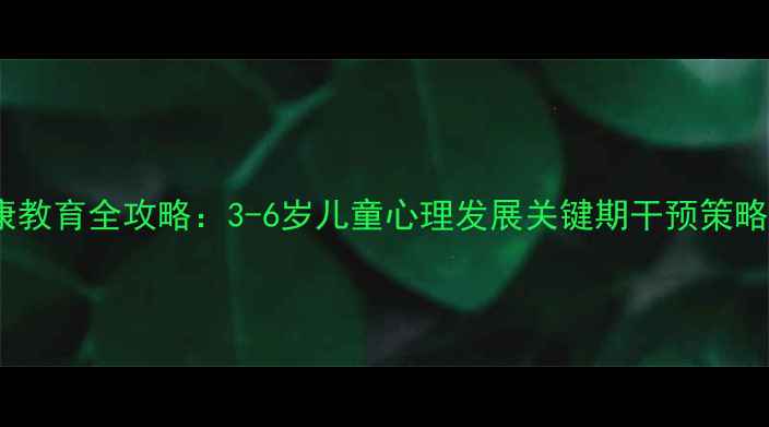 图片 幼儿心理健康教育全攻略：3-6岁儿童心理发展关键期干预策略与实操指南2