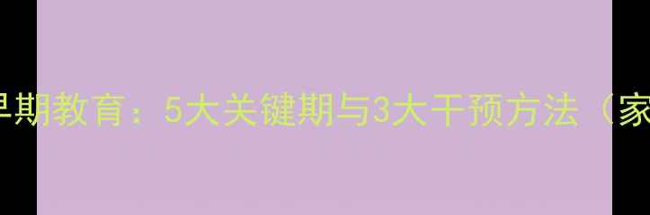 图片 幼儿心理健康早期教育：5大关键期与3大干预方法（家长必读指南）2