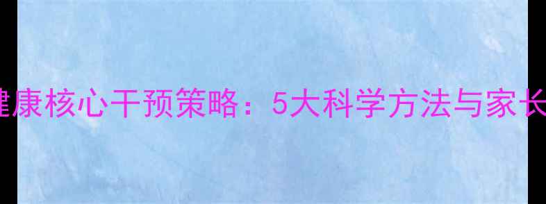 图片 幼儿心理健康核心干预策略：5大科学方法与家长必读指南1
