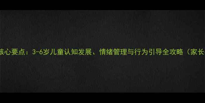 图片 幼儿心理学核心要点：3-6岁儿童认知发展、情绪管理与行为引导全攻略（家长必读指南）1