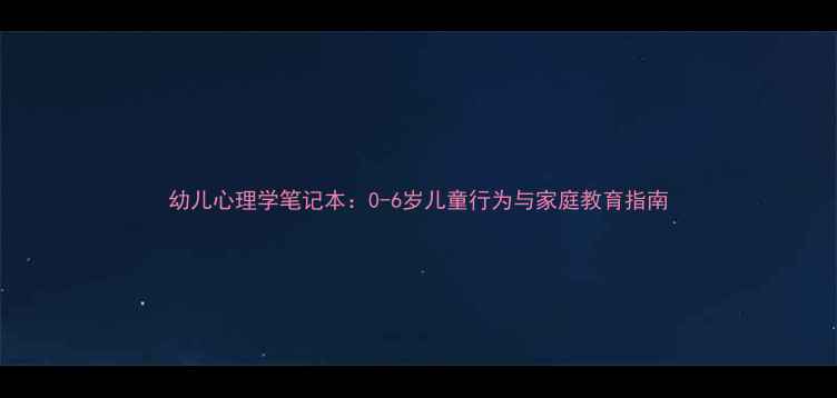 图片 幼儿心理学笔记本：0-6岁儿童行为与家庭教育指南