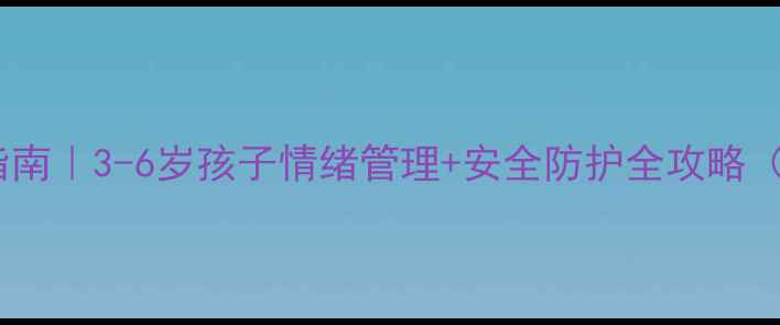 图片 幼儿心理成长指南｜3-6岁孩子情绪管理+安全防护全攻略（附实操案例）1