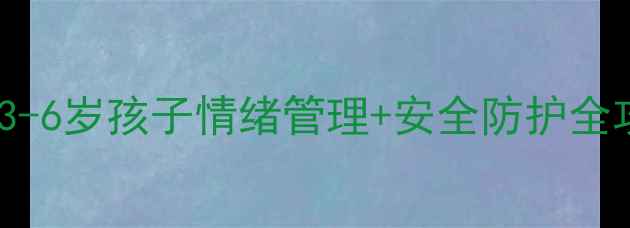 图片 幼儿心理成长指南｜3-6岁孩子情绪管理+安全防护全攻略（附实操案例）2