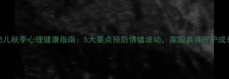 图片 幼儿秋季心理健康指南：5大要点预防情绪波动，家园共育守护成长