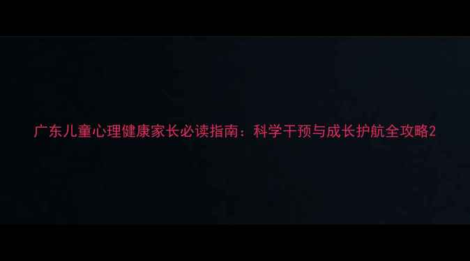 图片 广东儿童心理健康家长必读指南：科学干预与成长护航全攻略2