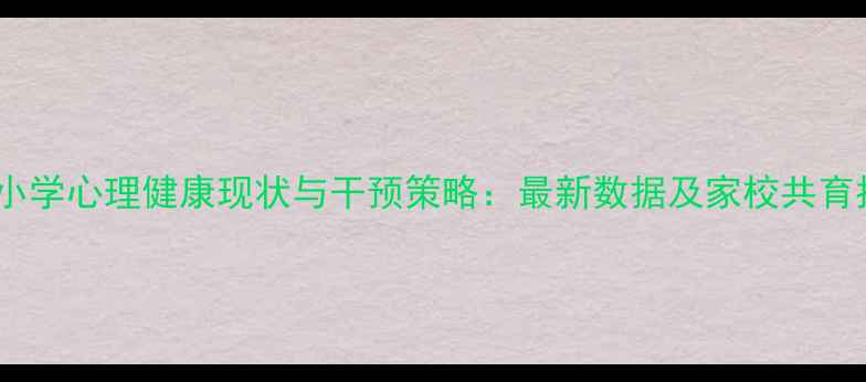 图片 广东小学心理健康现状与干预策略：最新数据及家校共育指南2