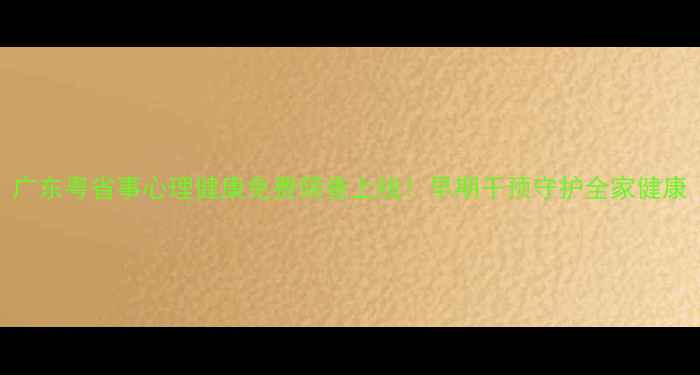 图片 广东粤省事心理健康免费筛查上线！早期干预守护全家健康