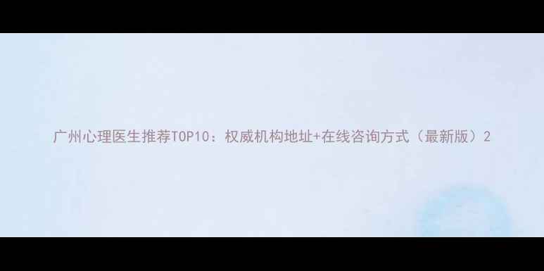 图片 广州心理医生推荐TOP10：权威机构地址+在线咨询方式（最新版）2