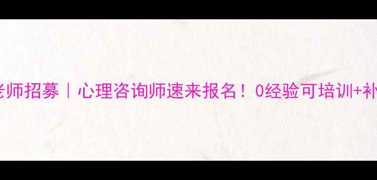 图片 广西省心理健康老师招募｜心理咨询师速来报名！0经验可培训+补贴高达8000元月2